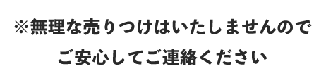 無理な売りつけは致しませんので、安心してご連絡ください